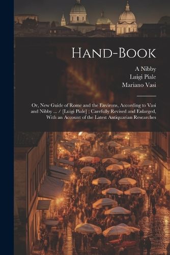 Cover image for Hand-book; or, New Guide of Rome and the Environs, According to Vasi and Nibby ... / [Luigi Piale]; Carefully Revised and Enlarged, With an Account of the Latest Antiquarian Researches