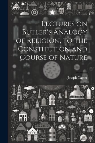 Lectures on Butler's Analogy of Religion, to the Constitution and Course of Nature