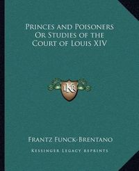 Cover image for Princes and Poisoners or Studies of the Court of Louis XIV