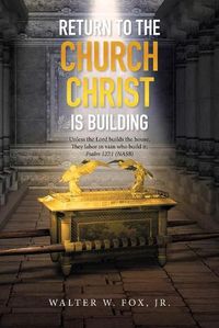 Cover image for Return to the Church Christ Is Building: Unless the Lord Builds the House, They Labor in Vain Who Build It; Psalm 127:1 (Nasb)