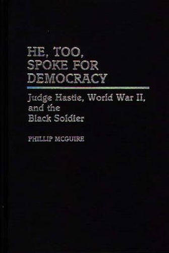 Cover image for He, Too, Spoke for Democracy: Judge Hastie, World War II, and the Black Soldier