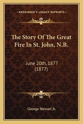 Cover image for The Story of the Great Fire in St. John, N.B.: June 20th, 1877 (1877)