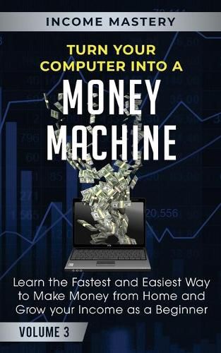 Cover image for Turn Your Computer Into a Money Machine: Learn the Fastest and Easiest Way to Make Money From Home and Grow Your Income as a Beginner Volume 3