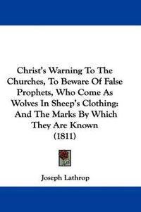 Cover image for Christ's Warning To The Churches, To Beware Of False Prophets, Who Come As Wolves In Sheep's Clothing: And The Marks By Which They Are Known (1811)