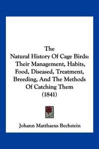 Cover image for The Natural History of Cage Birds: Their Management, Habits, Food, Diseased, Treatment, Breeding, and the Methods of Catching Them (1841)