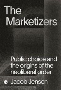 Cover image for The Marketizers: Public Choice and the Origins of the Neoliberal Order