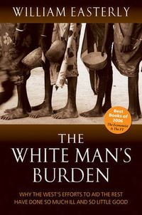 Cover image for The White Man's Burden: Why the West's Efforts to Aid the Rest Have Done So Much Ill And So Little Good