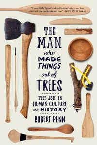 Cover image for The Man Who Made Things Out of Trees: The Ash in Human Culture and History