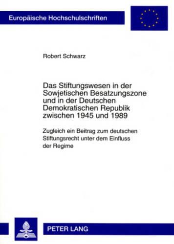 Das Stiftungswesen in Der Sowjetischen Besatzungszone Und in Der Deutschen Demokratischen Republik Zwischen 1945 Und 1989: Zugleich Ein Beitrag Zum Deutschen Stiftungsrecht Unter Dem Einfluss Der Regime