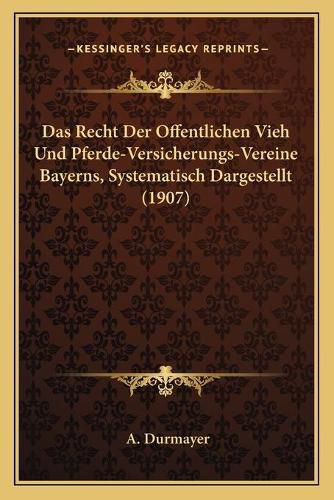 Cover image for Das Recht Der Offentlichen Vieh Und Pferde-Versicherungs-Vereine Bayerns, Systematisch Dargestellt (1907)