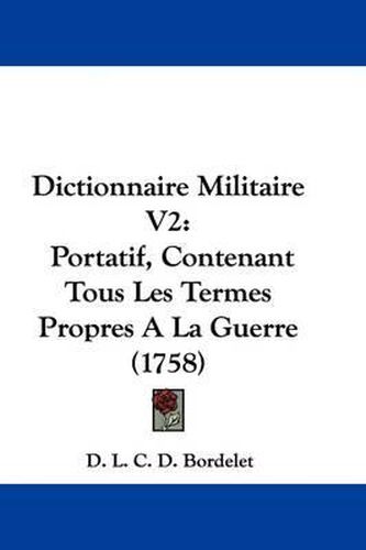 Cover image for Dictionnaire Militaire V2: Portatif, Contenant Tous Les Termes Propres A La Guerre (1758)