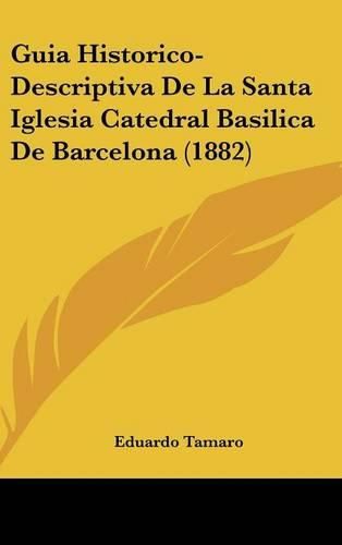 Cover image for Guia Historico-Descriptiva de La Santa Iglesia Catedral Basilica de Barcelona (1882)