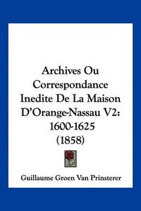 Cover image for Archives Ou Correspondance Inedite de La Maison D'Orange-Nassau V2: 1600-1625 (1858)