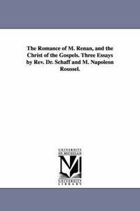 Cover image for The Romance of M. Renan, and the Christ of the Gospels. Three Essays by Rev. Dr. Schaff and M. Napoleon Roussel.