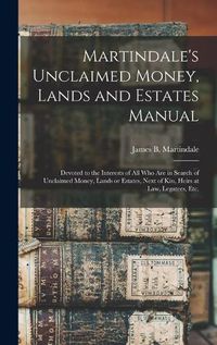 Cover image for Martindale's Unclaimed Money, Lands and Estates Manual: Devoted to the Interests of All Who Are in Search of Unclaimed Money, Lands or Estates, Next of Kin, Heirs at Law, Legatees, Etc.