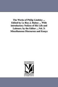 Cover image for The Works of Philip Lindsley ... Edited by Le Roy J. Halsey ... With introductory Notices of His Life and Labours. by the Editor ....Vol. 3: Miscellaneous Discourses and Essays