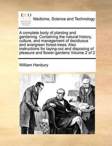 Cover image for A Complete Body of Planting and Gardening. Containing the Natural History, Culture, and Management of Deciduous and Evergreen Forest-Trees; Also Instructions for Laying-Out and Disposing of Pleasure and Flower-Gardens Volume 2 of 2