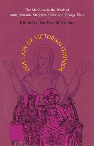Our Lady of Victorian Feminism: The Madonna in the Work of Anna Jameson, Margaret Fuller, and George Eliot
