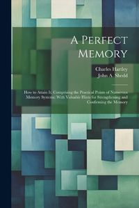 Cover image for A Perfect Memory; How to Attain It. Comprising the Practical Points of Numerous Memory Systems; With Valuable Hints for Strengthening and Confirming the Memory