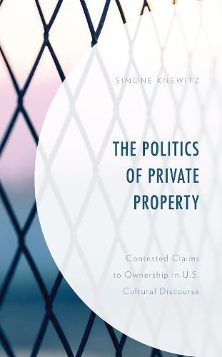 Cover image for The Politics of Private Property: Contested Claims to Ownership in U.S. Cultural Discourse