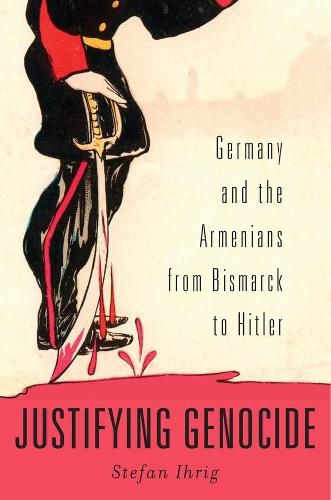 Cover image for Justifying Genocide: Germany and the Armenians from Bismarck to Hitler