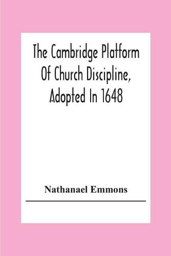 The Cambridge Platform Of Church Discipline, Adopted In 1648: And The Confession Of Faith Adopted In 1680 To Which Is Prefixed A Platform Of Ecclesiastical Government