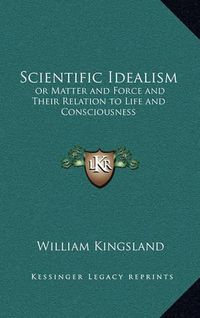 Cover image for Scientific Idealism: Or Matter and Force and Their Relation to Life and Consciousness