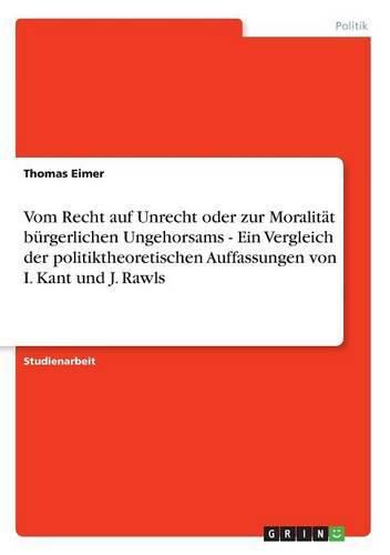 Vom Recht auf Unrecht oder zur Moralitat burgerlichen Ungehorsams - Ein Vergleich der politiktheoretischen Auffassungen von I. Kant und J. Rawls