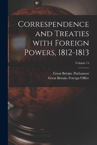 Cover image for Correspendence and Treaties With Foreign Powers, 1812-1813; Volume 14