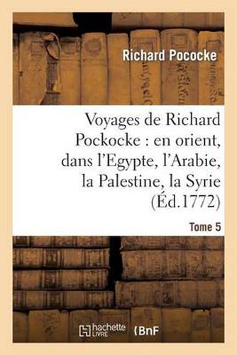 Voyages de Richard Pockocke: En Orient, Dans l'Egypte, l'Arabie, La Palestine, La Syrie. T. 5: , La Grece, La Thrace, Etc...