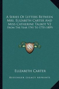 Cover image for A Series of Letters Between Mrs. Elizabeth Carter and Miss Catherine Talbot V2: From the Year 1741 to 1770 (1809)