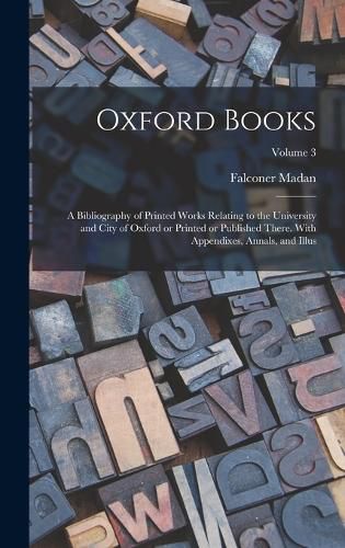 Oxford Books; a Bibliography of Printed Works Relating to the University and City of Oxford or Printed or Published There. With Appendixes, Annals, and Illus; Volume 3