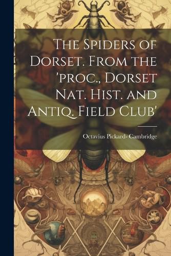 Cover image for The Spiders of Dorset. From the 'proc., Dorset Nat. Hist. and Antiq. Field Club'