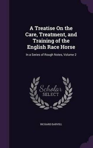 Cover image for A Treatise on the Care, Treatment, and Training of the English Race Horse: In a Series of Rough Notes, Volume 2