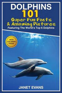 Cover image for Dolphins: 101 Fun Facts & Amazing Pictures (Featuring the World's 6 Top Dolphins with Coloring Pages)