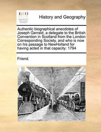 Cover image for Authentic Biographical Anecdotes of Joseph Gerrald, a Delegate to the British Convention in Scotland from the London Corresponding Society, and Who Is Now on His Passage to Newholland for Having Acted in That Capacity