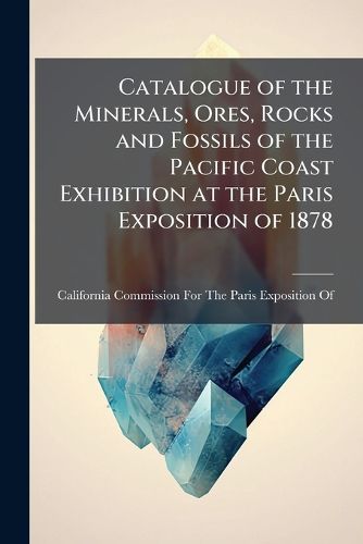 Cover image for Catalogue of the Minerals, Ores, Rocks and Fossils of the Pacific Coast Exhibition at the Paris Exposition of 1878 ...