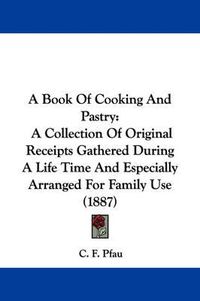 Cover image for A Book of Cooking and Pastry: A Collection of Original Receipts Gathered During a Life Time and Especially Arranged for Family Use (1887)