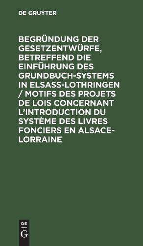 Cover image for Begrundung Der Gesetzentwurfe, Betreffend Die Einfuhrung Des Grundbuchsystems in Elsass-Lothringen / Motifs Des Projets de Lois Concernant l'Introduction Du Systeme Des Livres Fonciers En Alsace-Lorraine