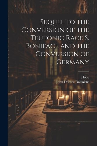 Cover image for Sequel to the Conversion of the Teutonic Race S. Boniface and the Conversion of Germany