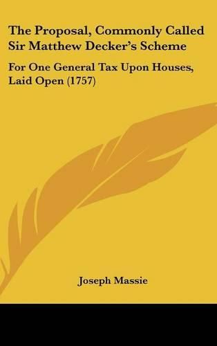Cover image for The Proposal, Commonly Called Sir Matthew Decker's Scheme: For One General Tax Upon Houses, Laid Open (1757)