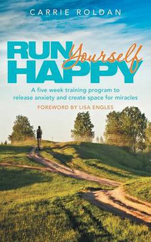 Cover image for Run Yourself Happy: A Five Week Training Program to Release Anxiety and Create Space for Miracles