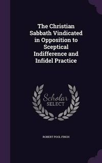 Cover image for The Christian Sabbath Vindicated in Opposition to Sceptical Indifference and Infidel Practice