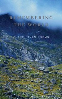 Cover image for Remembering The World: Place Given Poems