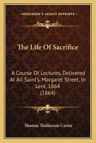 The Life of Sacrifice: A Course of Lectures, Delivered at All Saint's, Margaret Street, in Lent, 1864 (1864)
