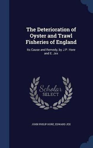 Cover image for The Deterioration of Oyster and Trawl Fisheries of England: Its Cause and Remedy, by J.P. Hore and E. Jex