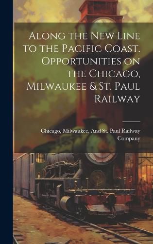 Cover image for Along the New Line to the Pacific Coast. Opportunities on the Chicago, Milwaukee & St. Paul Railway