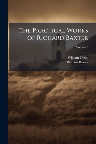 The Practical Works of Richard Baxter: With a Life of the Author and a Critical Examination of His Writings by William Orme, Volume 3