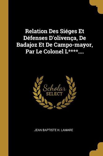 Cover image for Relation Des Sieges Et Defenses D'olivenca, De Badajoz Et De Campo-mayor, Par Le Colonel L****....