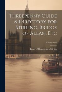 Cover image for Threepenny Guide & Directory for Stirling, Bridge of Allan, etc; Volume 1866